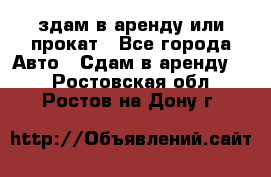 здам в аренду или прокат - Все города Авто » Сдам в аренду   . Ростовская обл.,Ростов-на-Дону г.